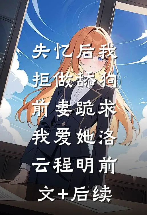 失忆后我拒做舔狗，前妻跪求我爱她洛云程明前文+后续