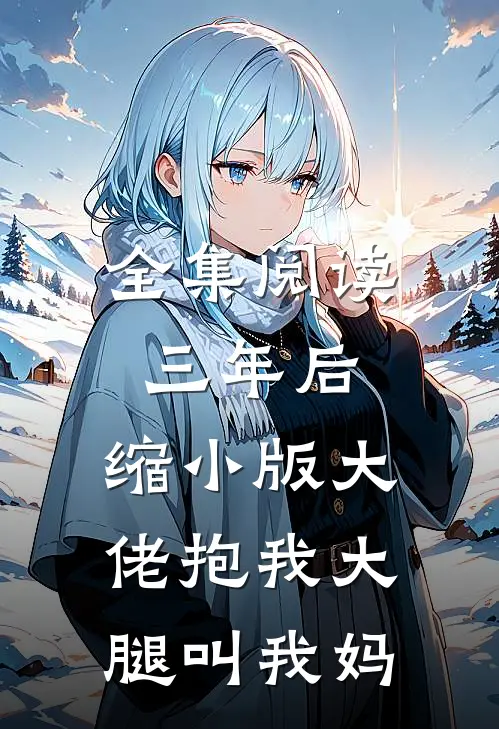 全集阅读三年后，缩小版大佬抱我大腿叫我妈