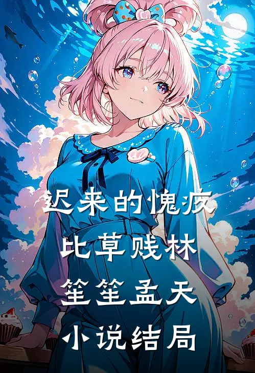 迟来的愧疚比草贱林笙笙孟天小说结局
