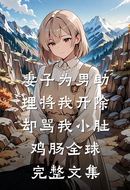 妻子为男助理将我开除，却骂我小肚鸡肠全球完整文集