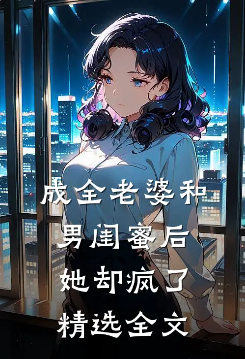 成全老婆和男闺蜜后，她却疯了精选全文