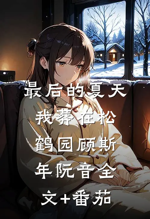 最后的夏天，我葬在松鹤园顾斯年阮音全文+番茄