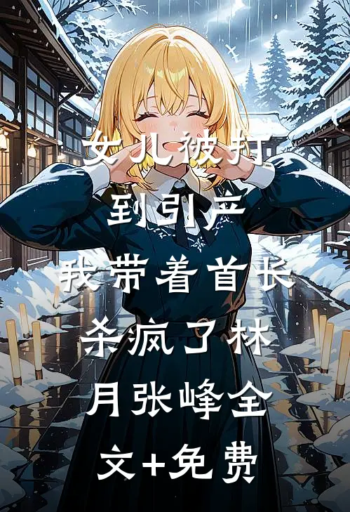 女儿被打到引产，我带着首长杀疯了林月张峰全文+免费