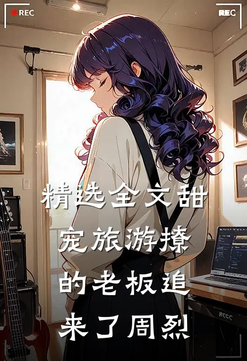 精选全文甜宠旅游撩的老板追来了周烈