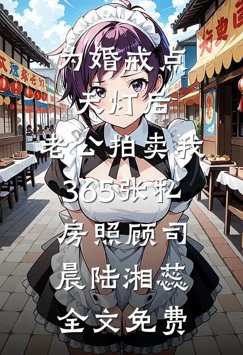 为婚戒点天灯后，老公拍卖我365张私房照顾司晨陆湘蕊全文免费