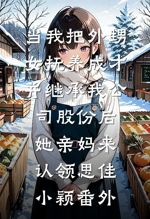 当我把外甥女抚养成才并继承我公司股份后，她亲妈来认领思佳小颖番外