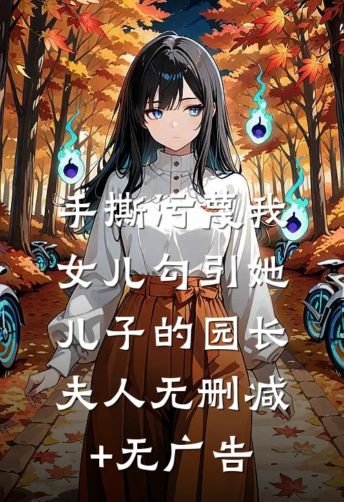 手撕污蔑我女儿勾引她儿子的园长夫人无删减+无广告