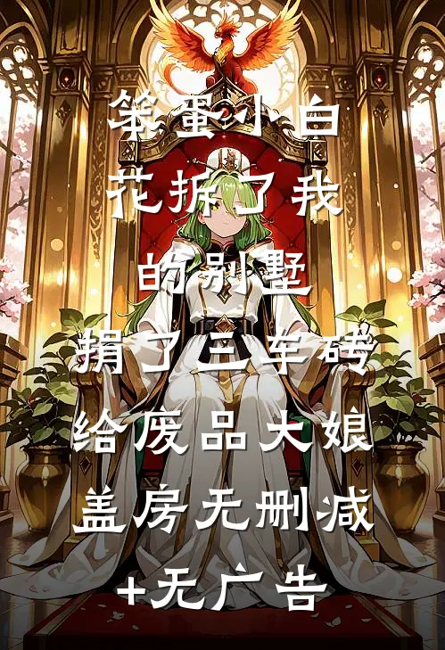 笨蛋小白花拆了我的别墅，捐了三车砖给废品大娘盖房无删减+无广告