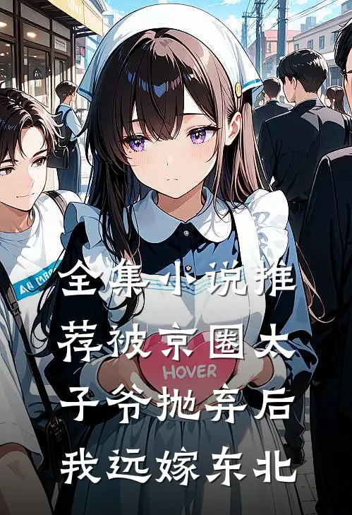 全集小说推荐被京圈太子爷抛弃后，我远嫁东北