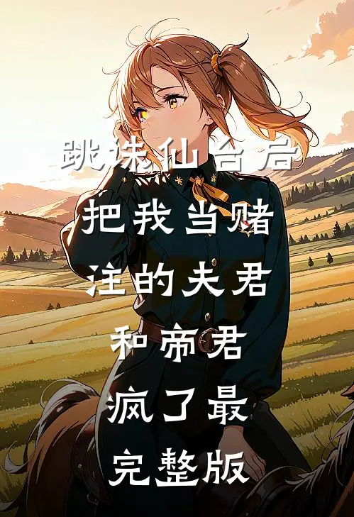 跳诛仙台后，把我当赌注的夫君和帝君疯了最完整版