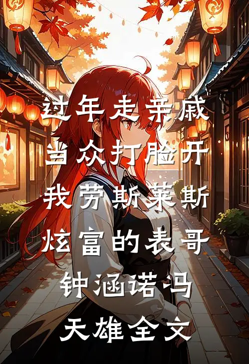 过年走亲戚，当众打脸开我劳斯莱斯炫富的表哥钟涵诺冯天雄全文