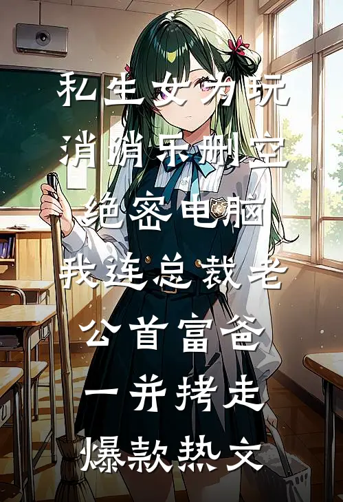 私生女为玩消消乐删空绝密电脑，我连总裁老公首富爸一并拷走爆款热文