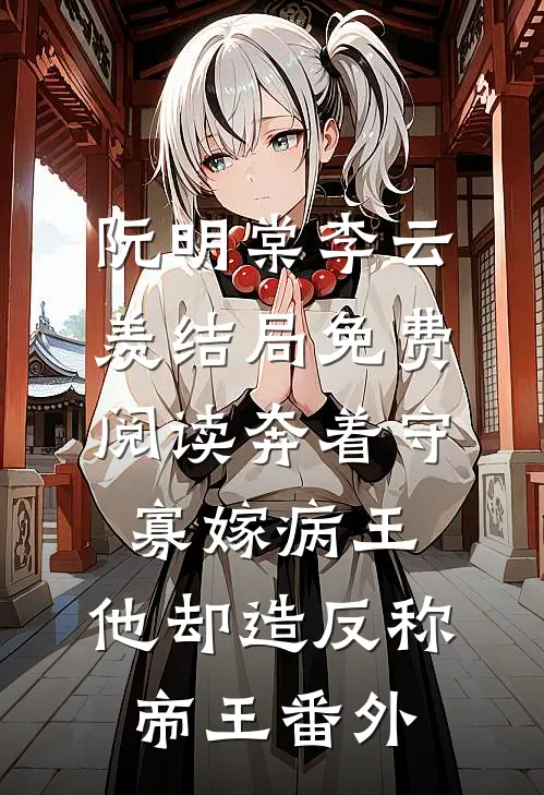 阮明棠李云羡结局免费阅读奔着守寡嫁病王，他却造反称帝王番外