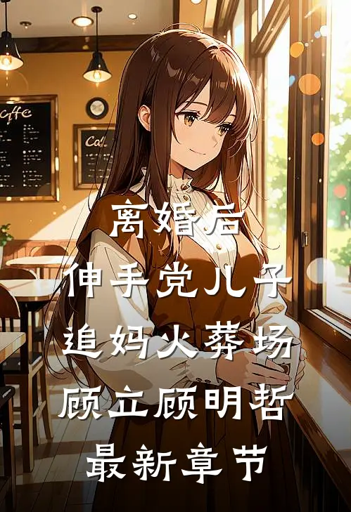 离婚后，伸手党儿子追妈火葬场顾立顾明哲最新章节