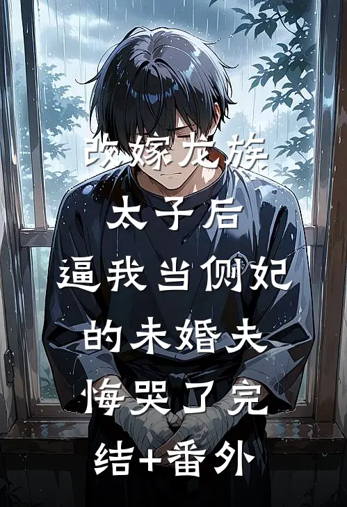 改嫁龙族太子后，逼我当侧妃的未婚夫悔哭了完结+番外