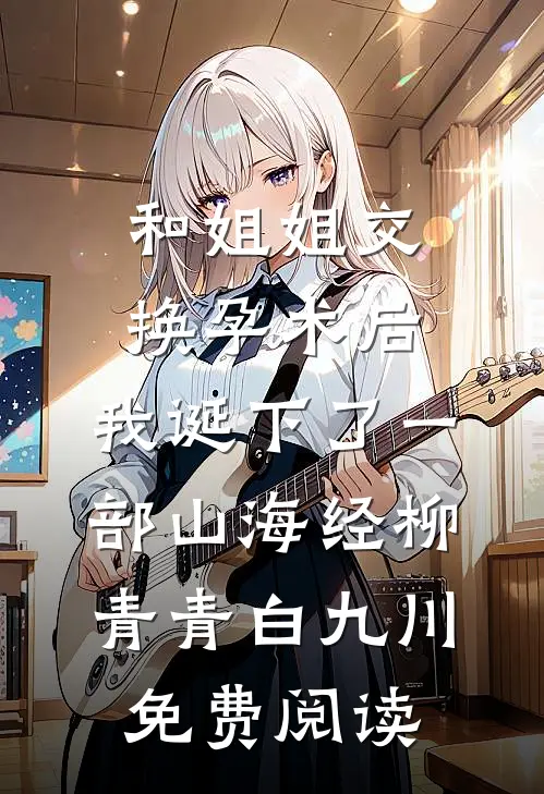 和姐姐交换孕术后 ，我诞下了一部山海经柳青青白九川免费阅读