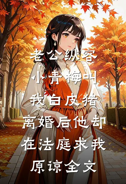 老公纵容小青梅叫我白皮猪，离婚后他却在法庭求我原谅全文