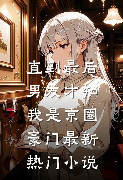 直到最后，男友才知我是京圈豪门最新热门小说