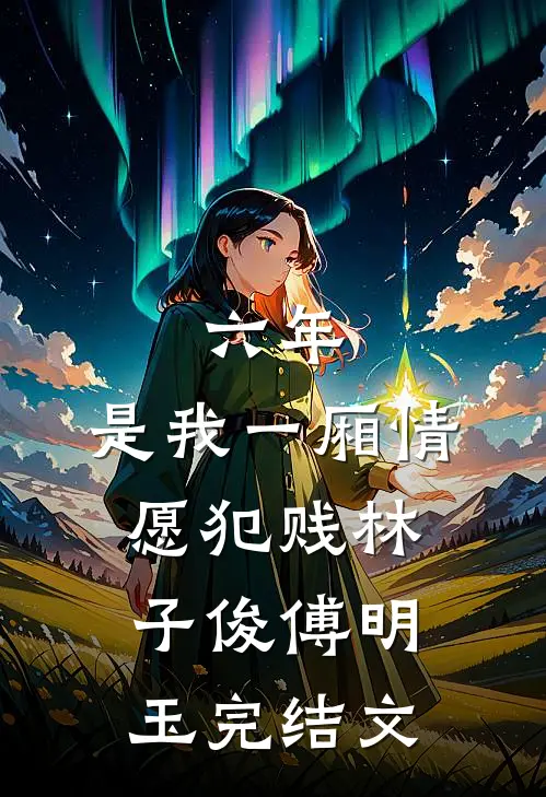 六年，是我一厢情愿犯贱林子俊傅明玉完结文