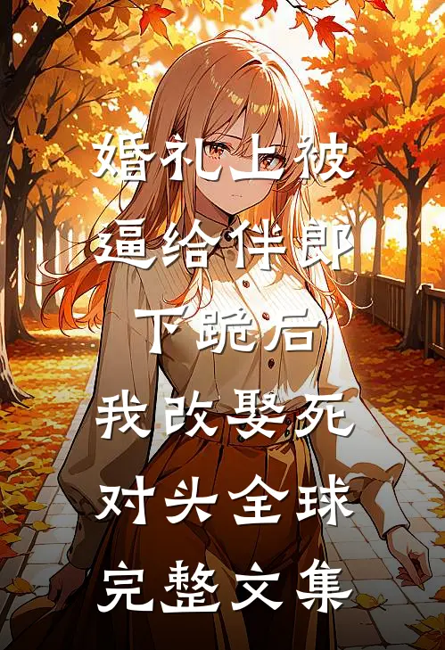 婚礼上被逼给伴郎下跪后，我改娶死对头全球完整文集