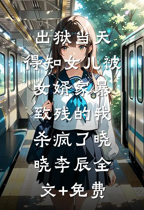 出狱当天，得知女儿被女婿家暴致残的我杀疯了晓晓李辰全文+免费