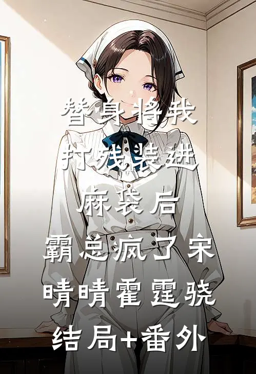 替身将我打残装进麻袋后，霸总疯了宋晴晴霍霆骁结局+番外