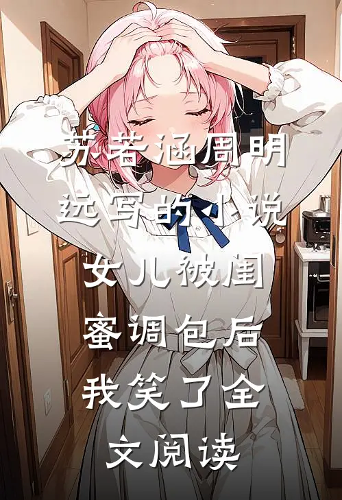 苏若涵周明远写的小说女儿被闺蜜调包后，我笑了全文阅读