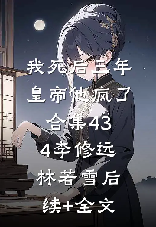 我死后三年，皇帝他疯了合集434李修远林若雪后续+全文