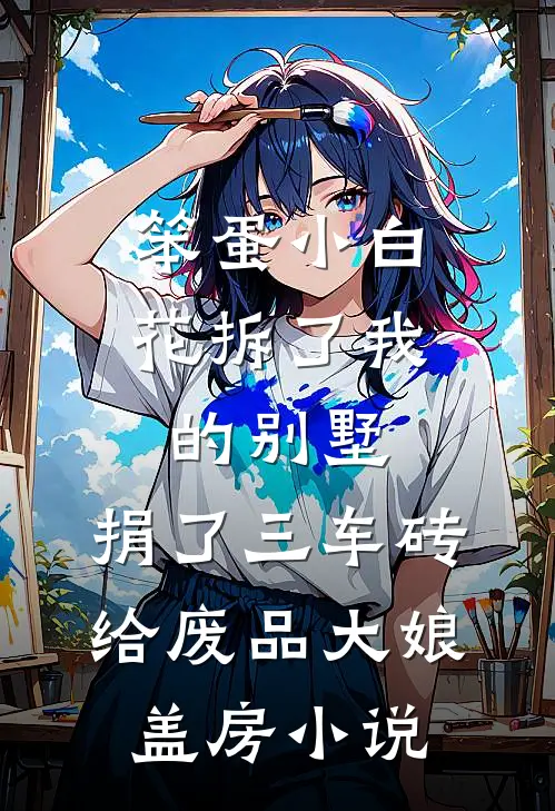 笨蛋小白花拆了我的别墅，捐了三车砖给废品大娘盖房小说