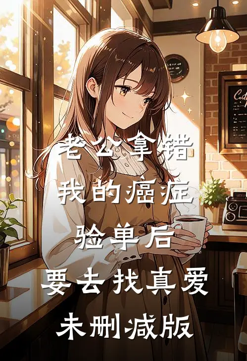 老公拿错我的癌症验单后，要去找真爱未删减版