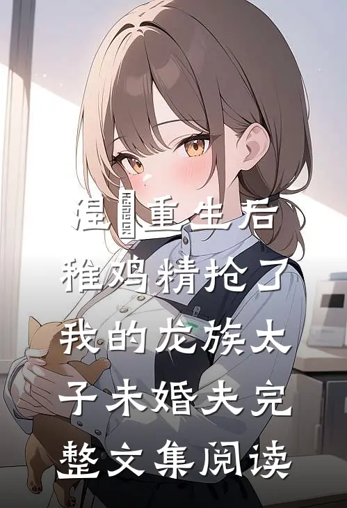 涅槃重生后，稚鸡精抢了我的龙族太子未婚夫完整文集阅读