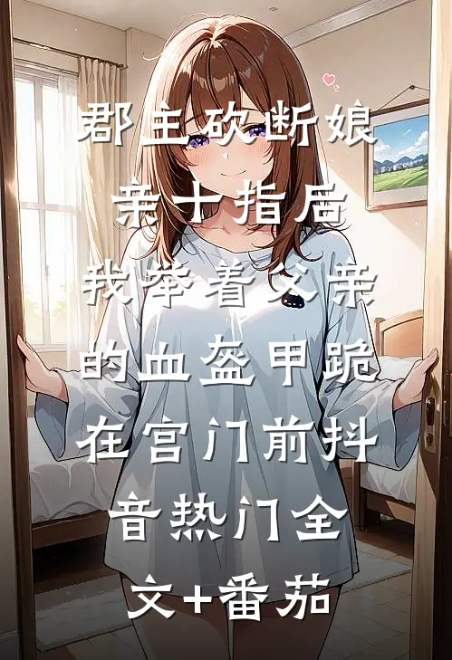 郡主砍断娘亲十指后，我举着父亲的血盔甲跪在宫门前抖音热门全文+番茄