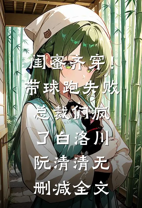 闺蜜齐穿！带球跑失败总裁们疯了白洛川阮清清无删减全文