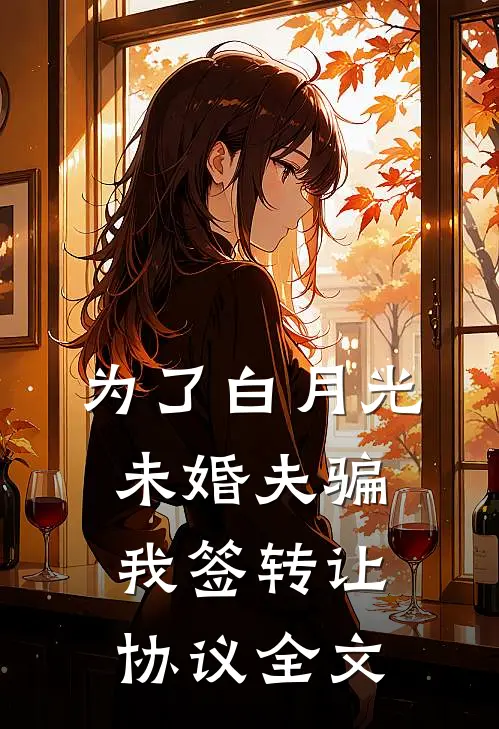 为了白月光，未婚夫骗我签转让协议全文