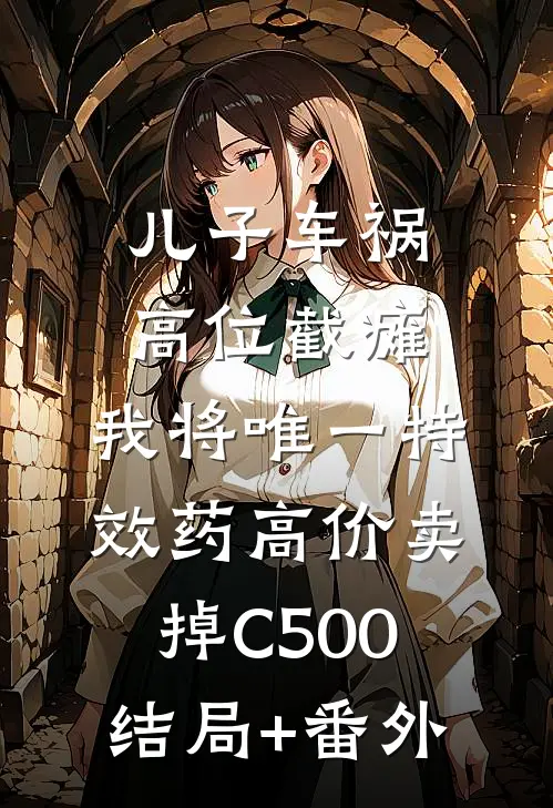 儿子车祸高位截瘫，我将唯一特效药高价卖掉C500结局+番外