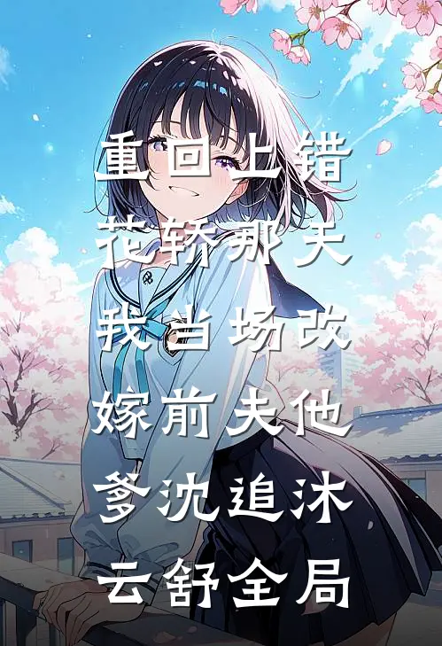 重回上错花轿那天，我当场改嫁前夫他爹沈追沐云舒全局