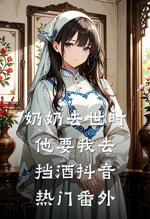 奶奶去世时，他要我去挡酒抖音热门 番外