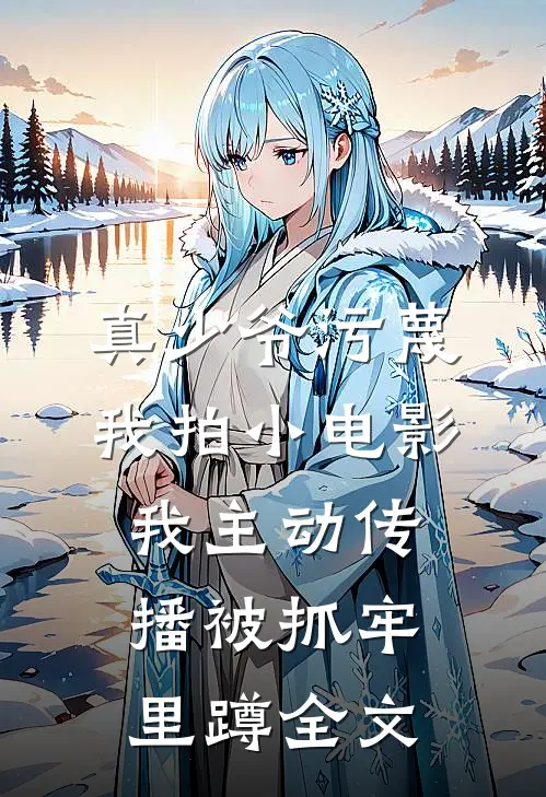 真少爷污蔑我拍小电影，我主动传播被抓牢里蹲全文
