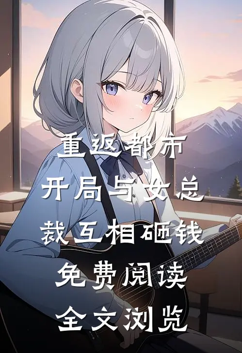 重返都市:开局与女总裁互相砸钱免费阅读全文浏览