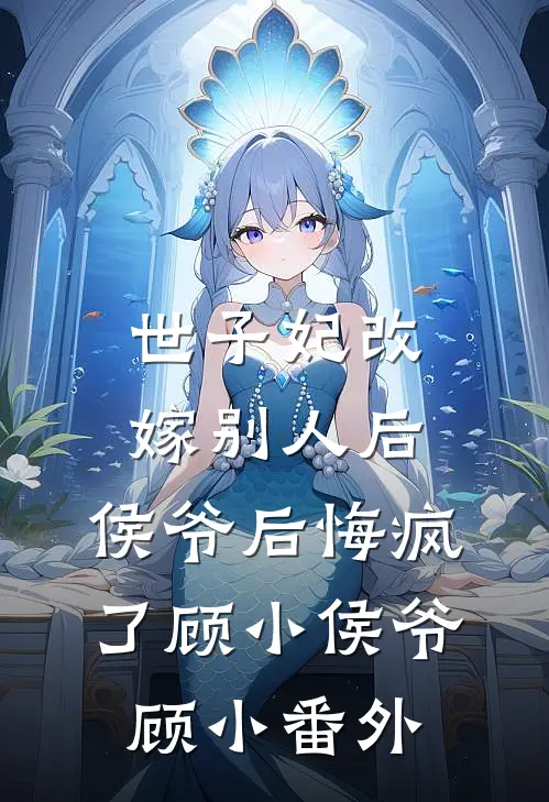 世子妃改嫁别人后，侯爷后悔疯了顾小侯爷顾小番外