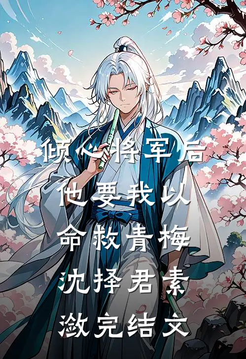 倾心将军后，他要我以命救青梅沈择君素潋完结文
