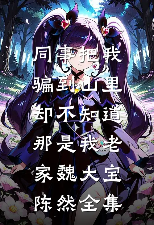 同事把我骗到山里，却不知道那是我老家魏大宝陈然全集