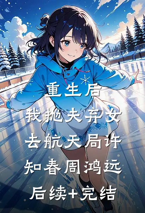 重生后，我抛夫弃女去航天局许知春周鸿远后续+完结