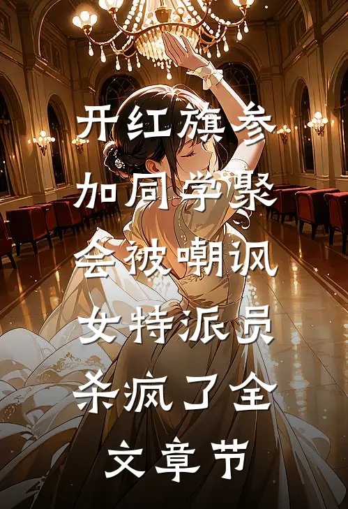 开红旗参加同学聚会被嘲讽，女特派员杀疯了全文章节