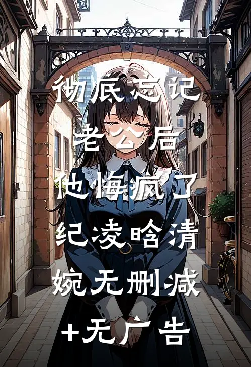 彻底忘记老公后，他悔疯了纪凌晗清婉无删减+无广告
