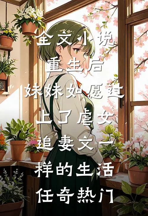 全文小说重生后，妹妹如愿过上了虐女追妻文一样的生活任奇热门