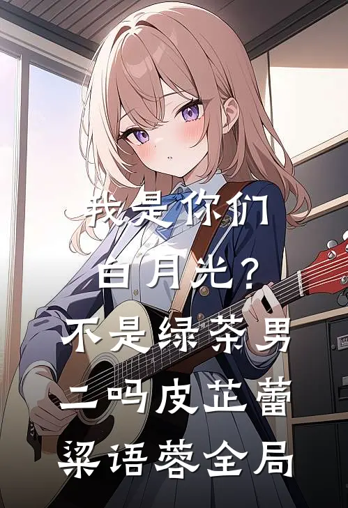 我是你们白月光？不是绿茶男二吗皮芷蕾粱语蓉全局