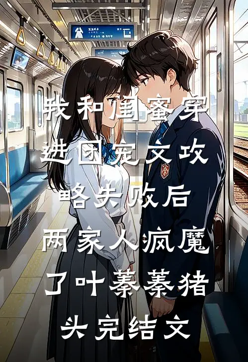 我和闺蜜穿进团宠文攻略失败后，两家人疯魔了叶蓁蓁猪头完结文