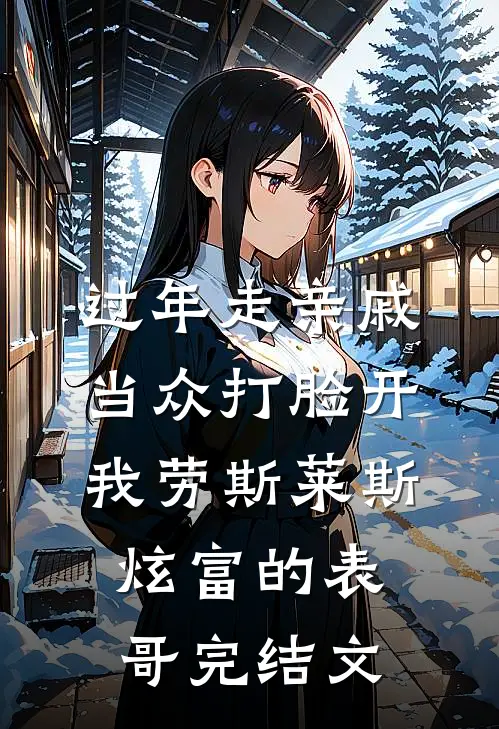 过年走亲戚，当众打脸开我劳斯莱斯炫富的表哥完结文