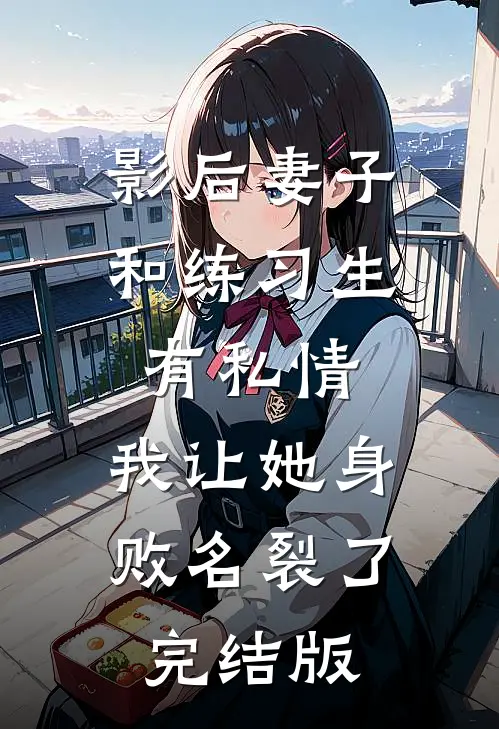 影后妻子和练习生有私情，我让她身败名裂了完结版